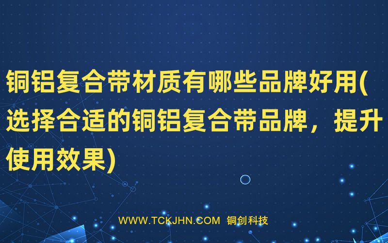 銅鋁復合帶材質有哪些品牌好用(選擇合適的銅鋁復合帶