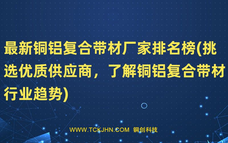 Z  新銅鋁復合帶材廠家排名榜(挑選優(yōu)質供應商，了解銅