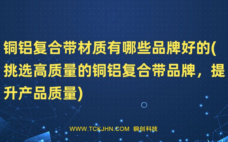 銅鋁復合帶材質有哪些品牌好的(挑選高質量的銅鋁復合